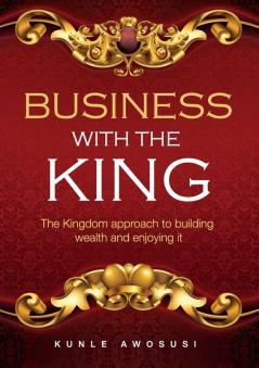 Business with the King: The Kingdom approach to building wealth and enjoying it