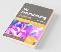 Go Programming Cookbook: Over 85 recipes to build modular readable and testable Golang applications across various domains