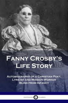 Fanny Crosby's Life Story: Autobiography of a Christian Poet Lyricist and Mission Worker Blind from Infancy