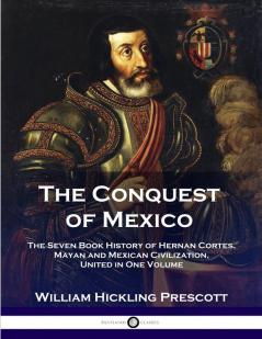 The Conquest of Mexico: The Seven Book History of Hernan Cortes Mayan and Mexican Civilization United in One Volume