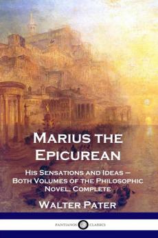 Marius the Epicurean: His Sensations and Ideas - Both Volumes of the Philosophic Novel Complete