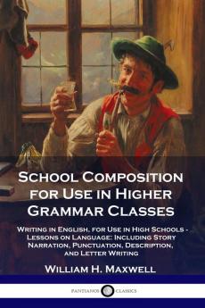 School Composition for Use in Higher Grammar Classes: Writing in English for Use in High Schools - Lessons on Language: Including Story Narration Punctuation Description and Letter Writing