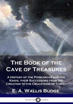 The Book of the Cave of Treasures: A History of the Patriarchs and the Kings their Successors from the Creation to the Crucifixion of Christ