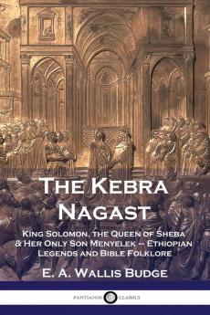 The Kebra Nagast: King Solomon The Queen of Sheba & Her Only Son Menyelek - Ethiopian Legends and Bible Folklore