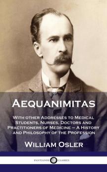 Aequanimitas: With other Addresses to Medical Students Nurses Doctors and Practitioners of Medicine - A History and Philosophy of