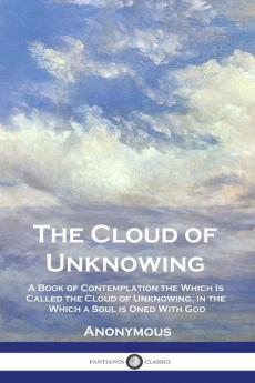 The Cloud of Unknowing: A Book of Contemplation the Which Is Called the Cloud of Unknowing in the Which a Soul is Oned With God