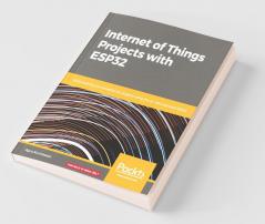 Internet of Things Projects with ESP32: Build exciting and powerful IoT projects using the all-new Espressif ESP32