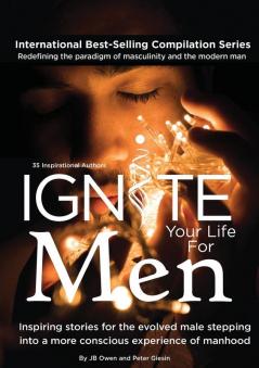 Ignite Your Life for Men: Thirty-five outstanding stories by men who are supporting other men to become the powerfully- enlightened courageously-awakened conscious role models they were born to be