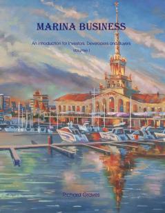 Marina Business - An introduction for Investors Developers and Buyers - Volume 1