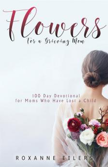 Flowers for a Grieving Mom: 100 Day Devotional for Moms who have lost a Child