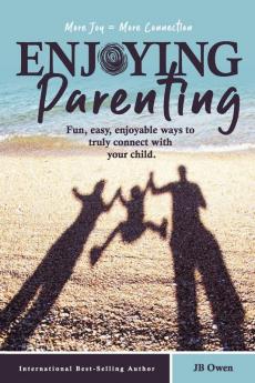 Enjoying Parenting: Fun Easy Enjoyable Ways to Truly Connect with Your Child