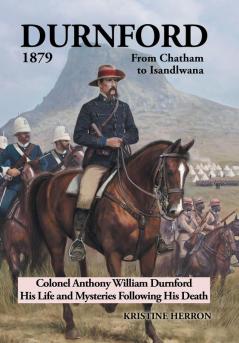 Durnford 1879 from Chatham to Isandlwana: Colonel Anthony William Durnford His Life and Mysteries Following His Death