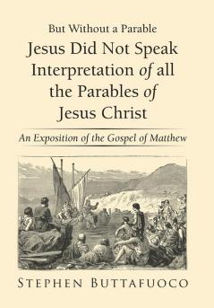 But Without a Parable Jesus Did Not Speak Interpretation of All the Parables of Jesus Christ: An Exposition of the Gospel of Matthew