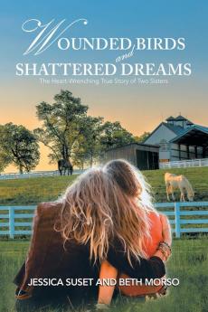 Wounded Birds and Shattered Dreams: The Heart-Wrenching True Story of Two Sisters