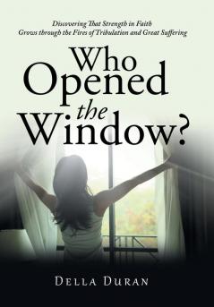 Who Opened the Window?: Discovering That Strength in Faith Grows Through the Fires of Tribulation and Great Suffering