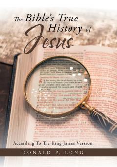 The Bible's True History of Jesus: According to the King James Version