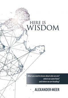 Here Is Wisdom: What You Need to Know About Who We Are? Where We Came From? and Where We Are Heading?