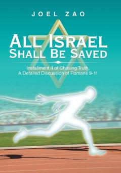 All Israel Shall Be Saved: Installment Ii of Chasing Truth a Detailed Discussion of Romans 9-11