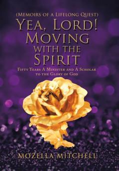 Yea Lord! Moving with the Spirit: Fifty Years a Minister and a Scholar to the Glory of God