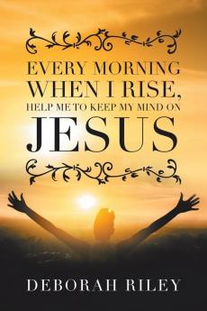 Every Morning When I Rise Help Me to Keep My Mind on Jesus