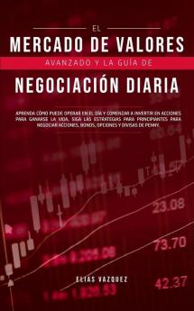 El Mercado de Valores Avanzado y la Guía de Negociación Diaria: Aprenda Cómo Puede Operar en el día y Comenzar a Invertir en Acciones Para Ganarse la ... Acciones Bonos Opciones y Divisas de Penny.