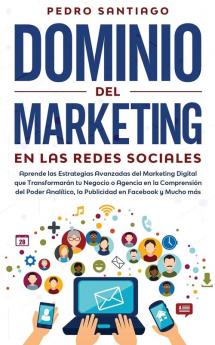 Dominio del Marketing en las Redes Sociales: Aprende las Estrategias Avanzadas del Marketing Digital que Transformarán tu Negocio o Agencia en la ... la Publicidad en Facebook y Mucho más