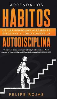 Aprenda los Hábitos de las Personas Altamente Efectivas y Cómo Lograr la Autodisciplina: Comprenda Cómo Acumular Hábitos y Ser Disciplinado Puede ... Y El Espíritu Empresarial AHORA MISMO.