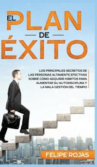 El Plan de Éxito: Los Principales Secretos de las Personas Altamente Efectivas Sobre Cómo Adquirir Hábitos Para Aumentar su Autodisciplina y la Mala Gestión del Tiempo.