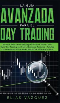 La Guía Avanzada Para el Day Trading: Aprenda Paso a Paso Estrategias Secretas Sobre Cómo Hacer Day Trading con Forex Opciones Acciones y Futuros ... en un Trader Exitoso Para Ganarse la Vida.