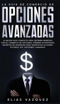 La Guía de Comercio de Opciones Avanzadas: La Mejor Guía Completa Para Obtener Ingresos con el Comercio de Opciones Aprenda Estrategias Secretas de ... Acciones Futuros ETF Opciones y Binarios.