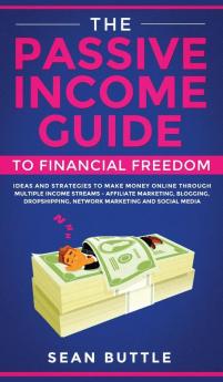 The Passive Income Guide to Financial Freedom: Ideas and Strategies to Make Money Online Through Multiple Income Streams - Affiliate Marketing ... Network Marketing and Social Media.