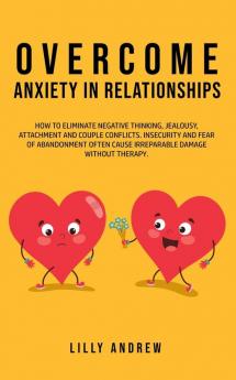 Overcome Anxiety in Relationships: How to Eliminate Negative Thinking Jealousy Attachment and Couple Conflicts-Insecurity and Fear of Abandonment Often Cause Irreparable Damage Without Therapy