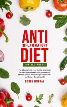 Anti-Inflammatory Diet for Beginners: The Ultimate Guide for a Healthy Lifestyle to Decrease Inflammation Levels Heal Your Immune System Proven Weight Loss Secrets and Restore Overall Health!