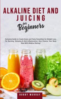 Alkaline Diet and Juicing for Beginners: Exclusive Guide to Create Green and Tasty Smoothies for Weight Loss Fat Burning Detoxing & ... Cleanse Your Body Now With Alkaline Dieting!