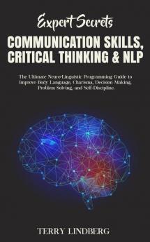 Expert Secrets - Communication Skills Critical Thinking & NLP: The Ultimate Neuro-Linguistic Programming Guide to Improve Body Language Charisma ... Making Problem Solving and Self-Discipline.