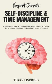 Expert Secrets - Self-Discipline & Time Management: The Ultimate Guide to Develop Daily Habits Emotional Control Focus Mental Toughness Self-Confidence and Willpower!