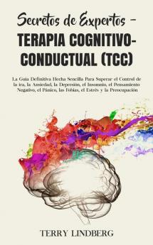 Secretos de Expertos - Terapia Cognitivo-Conductual (TCC): La Guía Definitiva Hecha Sencilla Para Superar el Control de la ira la Ansiedad la ... las Fobias el Estrés y la Preocupación!