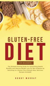 Gluten-Free Diet for Beginners: The Ultimate Dieting Guide for Astonishing Health Benefits and Improving Weight Loss for Men & Women by Switching to a ... Lifestyle Now Delicious Recipes Included!