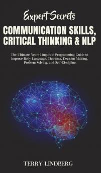 Expert Secrets - Communication Skills Critical Thinking & NLP: The Ultimate Neuro-Linguistic Programming Guide to Improve Body Language Charisma ... Making Problem Solving and Self-Discipline.