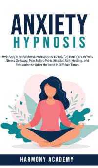 Anxiety Hypnosis: Hypnosis & Mindfulness Meditations Scripts for Beginners to Help Stress Go Away Pain Relief Panic Attacks Self-Healing and Relaxation to Quiet the Mind in Difficult Times.