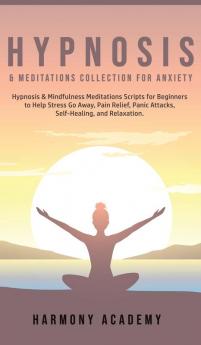 Hypnosis & Meditations Collection for Anxiety: Hypnosis & Mindfulness Meditations Scripts for Beginners to Help Stress Go Away Pain Relief Panic Attacks Self-Healing and Relaxation.