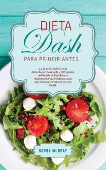 Dieta DASH Para Principiantes: ¡La Solución Definitiva de Alimentación Saludable y el Programa de Pérdida de Peso para la Hipertensión y la Presión Arterial Aprendiendo el Poder de la Dieta DASH!