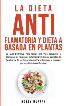 La Dieta Antiflamatoria y Dieta a Basada en Plantas Para Principiantes: La Guía Definitiva para lograr una Vida Saludable y Disminuir los Niveles de ... para Hombres y Mujeres; ¡Incluye Deliciosas R