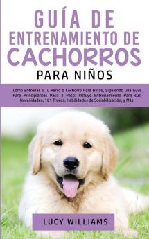 Guía de Entrenamiento de Cachorros Para Niños: Cómo Entrenar a Tu Perro o Cachorro para Niños Siguiendo una Guía para Principiantes Paso a Paso: ... Trucos Habilidades de Sociabilización y Más