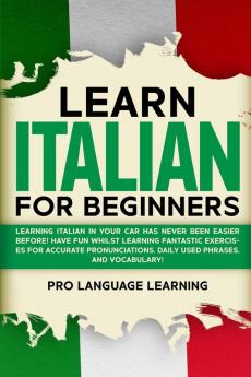 Learn Italian for Beginners: Learning Italian in Your Car Has Never Been Easier Before! Have Fun Whilst Learning Fantastic Exercises for Accurate Pronunciations Daily Used Phrases and Vocabulary!