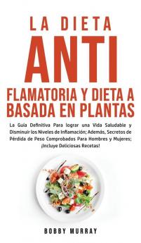 La Dieta Antiflamatoria y Dieta a Basada en Plantas Para Principiantes: La Guía Definitiva para lograr una Vida Saludable y Disminuir los Niveles de ... para Hombres y Mujeres; ¡Incluye Deliciosas R