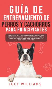 Guía de Entrenamiento de Perros y Cachorros Para Principiantes: La Mejor Guía Paso a Paso de Entrenamiento de Perros para Niños y Adultos: Incluye el ... el Mal comportamiento los Malos Hábitos