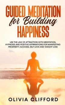 Guided Meditation for Building Happiness: Use The Law of Attraction with Meditation Hypnosis and Positive Affirmations for Manifesting Prosperity Success Self-Love and Weight Loss