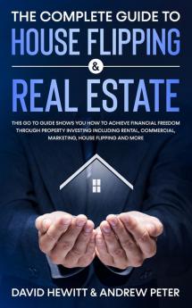 The Complete Guide to House Flipping & Real Estate: This Go To Guide Shows You How To Achieve Financial Freedom Through Property Investing Including ... Marketing House Flipping And More