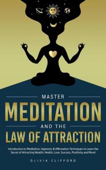 Master Meditation and The Law of Attraction: Introduction to Meditation Hypnosis & Affirmation Techniques to Learn the Secret of Attracting Wealth Health Love Success Positivity and More!